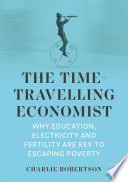 The Time-Travelling Economist : Why Education, Electricity and Fertility Are Key to Escaping Poverty /