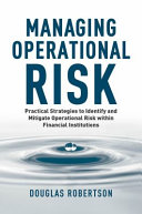 Managing operational risk : practical strategies to identify and mitigate operational risk within financial institutions /