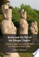 Korea and the fall of the Mongol Empire : alliance, upheaval, and the rise of a new East Asian order /