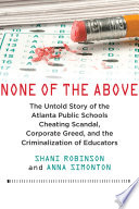 None of the above : the untold story of the Atlanta public schools cheating scandal, corporate greed, and the criminalization of educators /