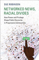 Networked news, racial divides : how power and privilege shape public discourse in progressive communities /