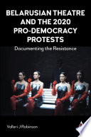 Belarusian Theatre and the 2020 Pro-Democracy Protests : Documenting the Resistance /