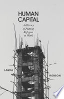 Human capital : a history of putting refugees to work /