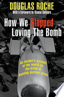 How we stopped loving the bomb : an insider's account of the world on the brink of nuclear disarmament /