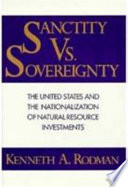 Sanctity versus sovereignty : the United States and the nationalization of natural resource investments /