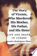 The story of Vicente, who murdered his mother, his father, and his sister : life and death in Juárez /