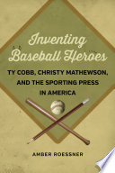 Inventing baseball heroes : Ty Cobb, Christy Mathewson, and the sporting press in America /