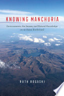 Knowing Manchuria : environments, the senses, and natural knowledge on an Asian borderland /