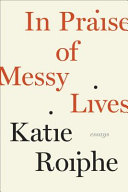 In praise of messy lives : essays /
