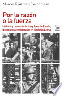 Por la razón o la fuerza : historia y memoria de los golpes de Estado, dictaduras y resistencias en América Latina /