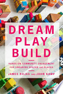 Dream Play Build : Hands-On Community Engagement for Enduring Spaces and Places /