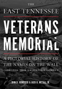 The East Tennessee Veterans Memorial : a pictorial history of the names on the wall, their lives, their service, their sacrifice /
