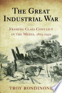The great industrial war : framing class conflict in the media, 1865-1950 /