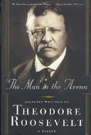 The man in the arena : the selected writings of Theodore Roosevelt : a reader /