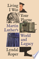 Living I was your plague : Martin Luther's world and legacy /