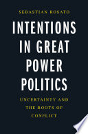 Intentions in great power politics : uncertainty and the roots of conflict /