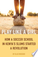 Play Like a Girl : How a Soccer School in Kenya's Slums Started a Revolution.