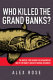 Who killed the Grand Banks? : the untold story behind the decimation of one of the world's greatest natural resources /