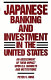 Japanese banking and investment in the United States : an assessment of their impact upon U.S. markets and institutions /