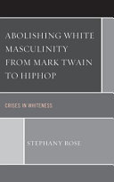 Abolishing White masculinity from Mark Twain to hiphop : crises in whiteness /