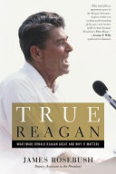 True Reagan : what made Ronald Reagan great and why it matters /
