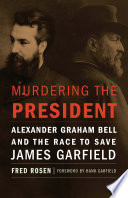 Murdering the president : Alexander Graham Bell and the race to save James Garfield /