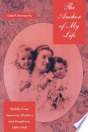 The anchor of my life : middle-class American mothers and daughters, 1880-1920 /
