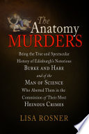 The anatomy murders : being the true and spectacular history of Edinburgh's notorious Burke and Hare, and of the man of science who abetted them in the commission of their most heinous crimes /