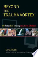 Beyond the trauma vortex : the media's role in healing fear, terror, and violence /