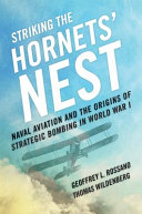 Striking the hornets' nest : naval aviation and the origins of strategic bombing in World War I /