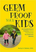 Germ proof your kids : the complete guide to protecting (without overprotecting) your family from infections /