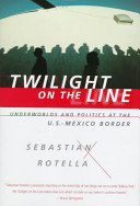 Twilight on the line : underworlds and politics at the U.S.-Mexico Border /