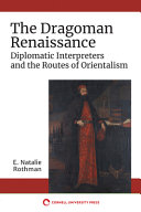 The dragoman renaissance : diplomatic interpreters and the routes of orientalism /