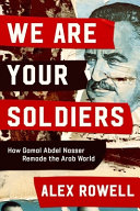 We are your soldiers : how Gamal Abdel Nasser remade the Arab world /