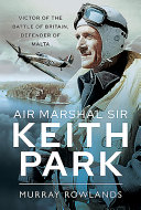 Air Marshal Sir Keith Park : victor of the Battle of Britain, defender of Malta /