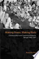 Making peace, making riots : communalism and communal violence, Bengal 1940-1947 /