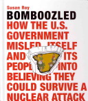 Bomboozled! : how the U.S. government misled itself and its people into believing they could survive a nuclear attack /