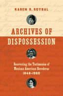 Archives of dispossession : recovering the testimonios of Mexican American herederas, 1848-1960 /