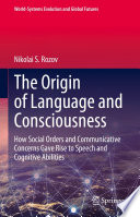 The Origin of Language and Consciousness : How Social Orders and Communicative Concerns Gave Rise to Speech and Cognitive Abilities /