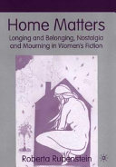 Home matters : longing and belonging, nostalgia and mourning in women's fiction /