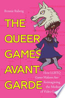 The queer games avant-garde : how LGBTQ game makers are reimagining the medium of video games /