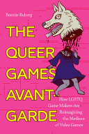 The queer games avant-garde : how LGBTQ game makers are reimagining the medium of video games /