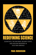 Redefining science : scientists, the national security state, and nuclear weapons in Cold War America /