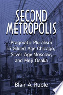 Second metropolis : pragmatic pluralism in Gilded Age Chicago, Silver Age Moscow, and Meiji Osaka /