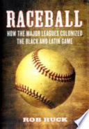 Raceball : how the Major Leagues colonized the Black and Latin game /
