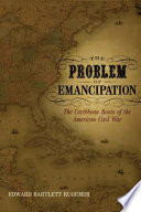 The problem of emancipation : the Caribbean roots of the American Civil War /