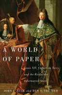 A world of paper : Louis XIV, Colbert de Torcy, and the rise of the information state /