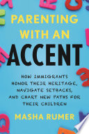 Parenting with an accent : how immigrants honor their heritage, navigate setbacks, and chart new paths for their children /