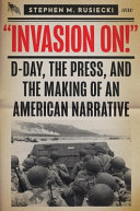 "Invasion on!" : D-Day, the press, and the making of an American narrative /