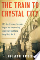 The train to Crystal City : FDR's secret prisoner exchange program and America's only family internment camp during World War II /